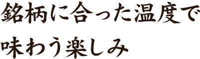 銘柄に合った温度で味わう楽しみ