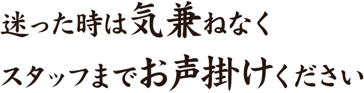 迷った時は気兼ねなくスタッフまでお声掛けください