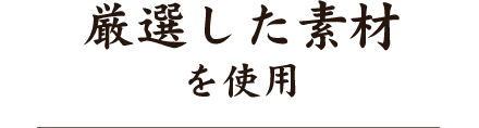 厳選した素材を使用